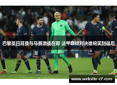 巴黎圣日耳曼与马赛激战在即 法甲巅峰对决谁将笑到最后