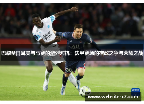 巴黎圣日耳曼与马赛的激烈对抗：法甲赛场的宿敌之争与荣耀之战