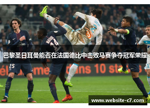 巴黎圣日耳曼能否在法国德比中击败马赛争夺冠军荣耀