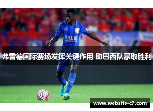 弗雷德国际赛场发挥关键作用 助巴西队豪取胜利 弗雷德国际赛场发挥关键作用 助巴西队豪取胜利