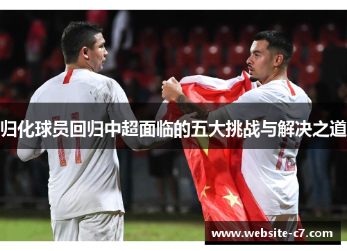 归化球员回归中超面临的五大挑战与解决之道 归化球员回归中超面临的五大挑战与解决之道