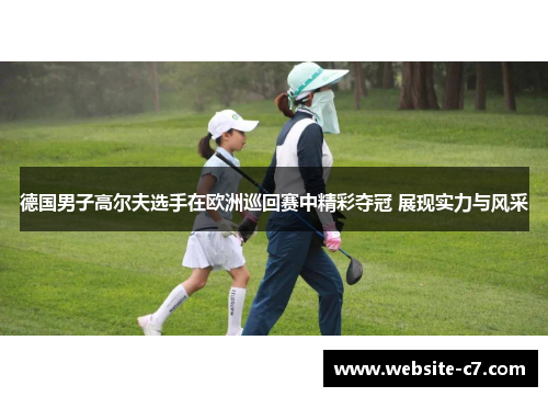 德国男子高尔夫选手在欧洲巡回赛中精彩夺冠 展现实力与风采 德国男子高尔夫选手在欧洲巡回赛中精彩夺冠 展现实力与风采