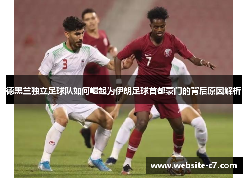 德黑兰独立足球队如何崛起为伊朗足球首都豪门的背后原因解析